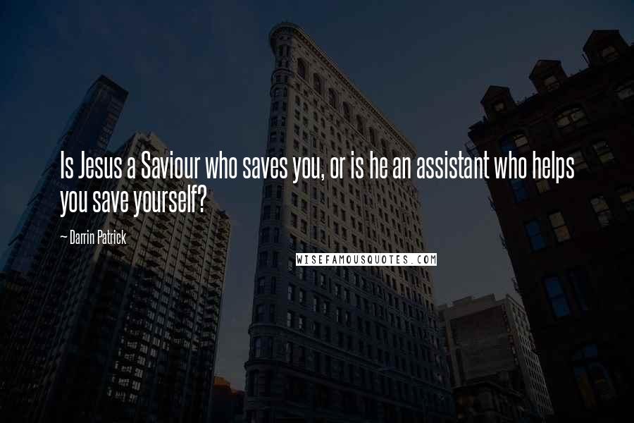 Darrin Patrick Quotes: Is Jesus a Saviour who saves you, or is he an assistant who helps you save yourself?
