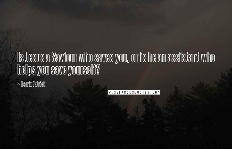 Darrin Patrick Quotes: Is Jesus a Saviour who saves you, or is he an assistant who helps you save yourself?