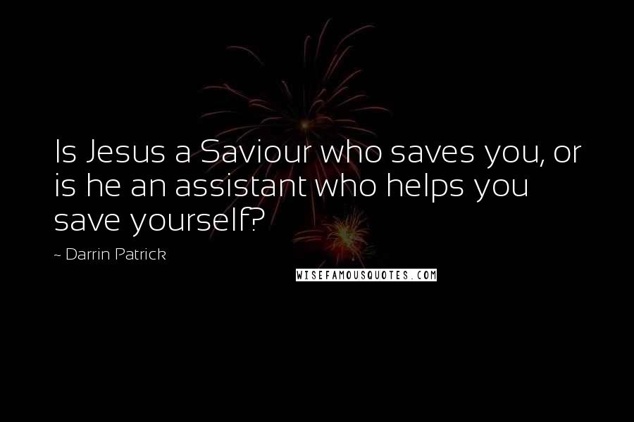 Darrin Patrick Quotes: Is Jesus a Saviour who saves you, or is he an assistant who helps you save yourself?