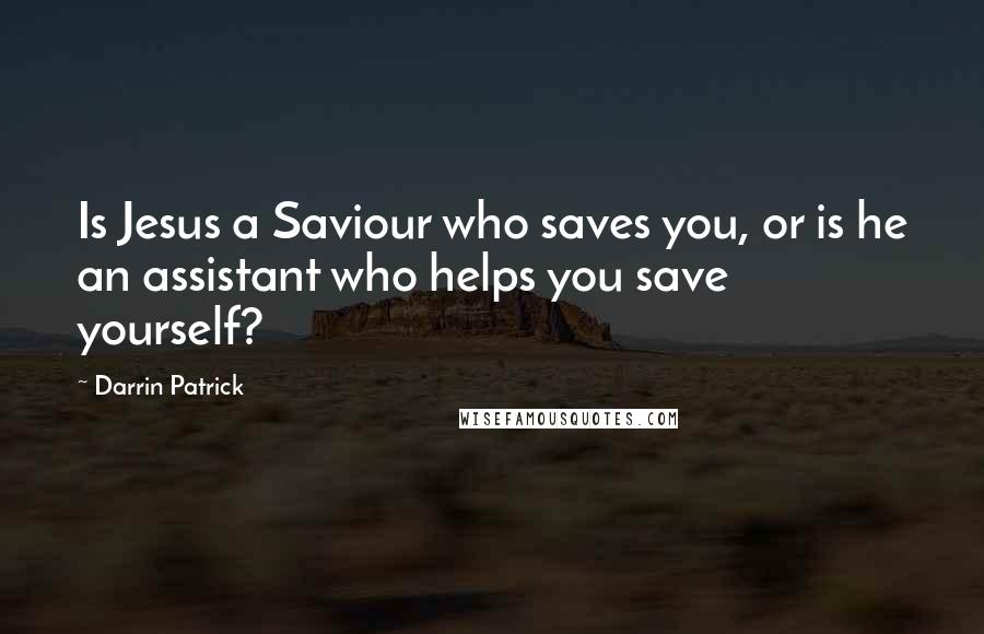 Darrin Patrick Quotes: Is Jesus a Saviour who saves you, or is he an assistant who helps you save yourself?