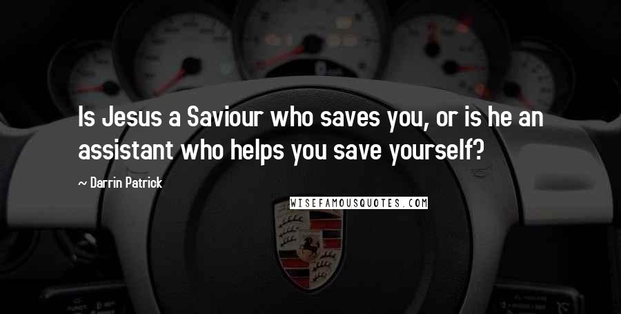Darrin Patrick Quotes: Is Jesus a Saviour who saves you, or is he an assistant who helps you save yourself?