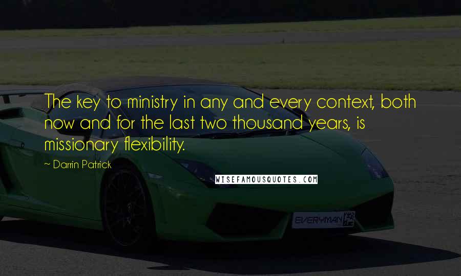 Darrin Patrick Quotes: The key to ministry in any and every context, both now and for the last two thousand years, is missionary flexibility.