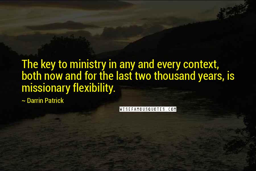 Darrin Patrick Quotes: The key to ministry in any and every context, both now and for the last two thousand years, is missionary flexibility.