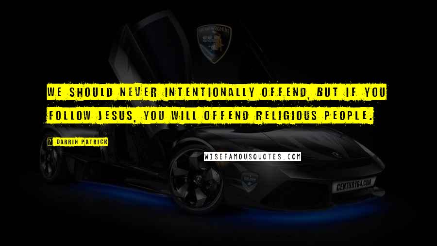 Darrin Patrick Quotes: We should never intentionally offend, but if you follow Jesus, you will offend religious people.