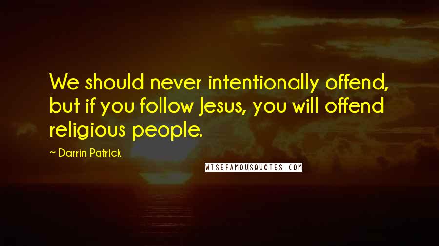 Darrin Patrick Quotes: We should never intentionally offend, but if you follow Jesus, you will offend religious people.