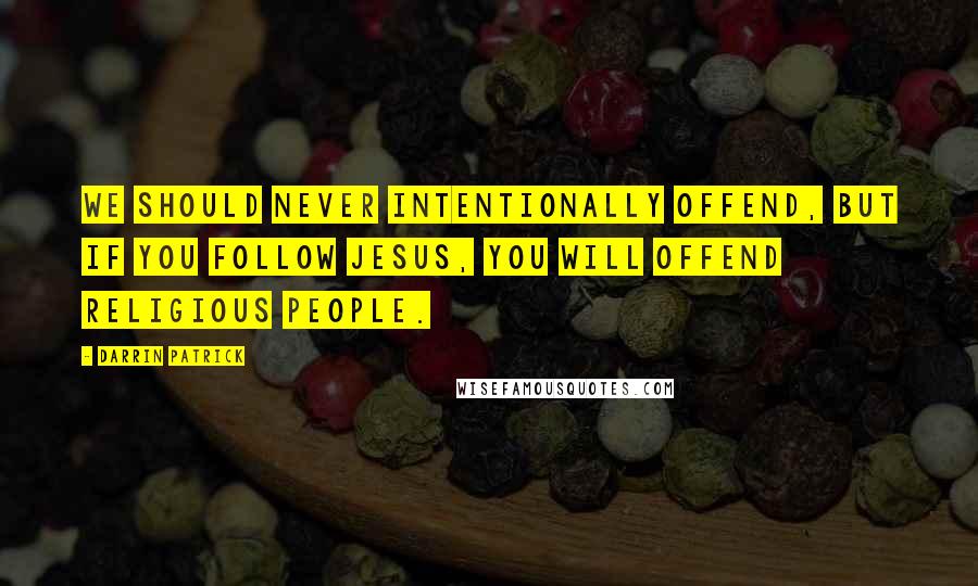 Darrin Patrick Quotes: We should never intentionally offend, but if you follow Jesus, you will offend religious people.