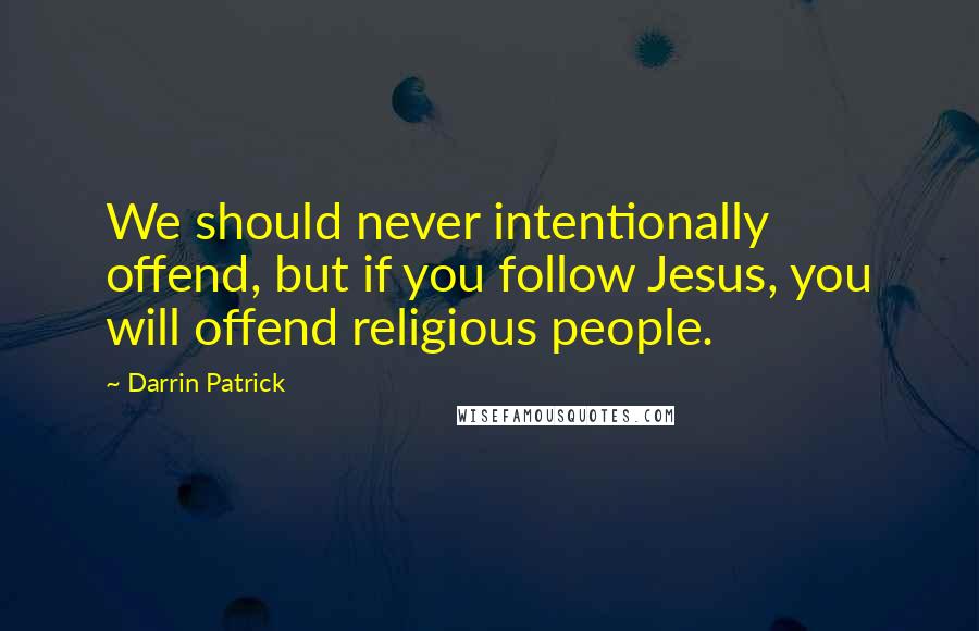 Darrin Patrick Quotes: We should never intentionally offend, but if you follow Jesus, you will offend religious people.