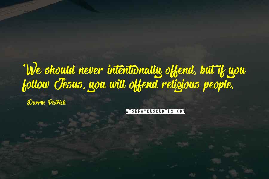 Darrin Patrick Quotes: We should never intentionally offend, but if you follow Jesus, you will offend religious people.