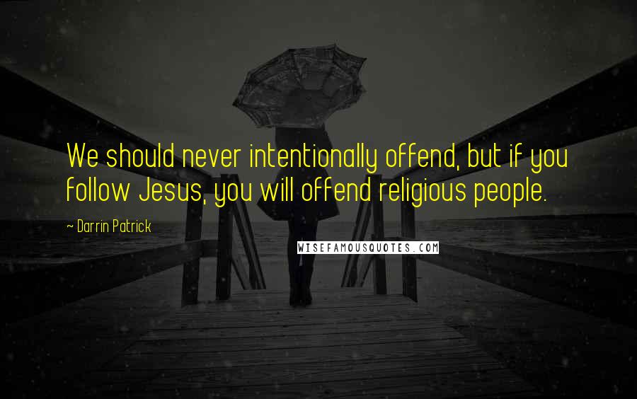Darrin Patrick Quotes: We should never intentionally offend, but if you follow Jesus, you will offend religious people.