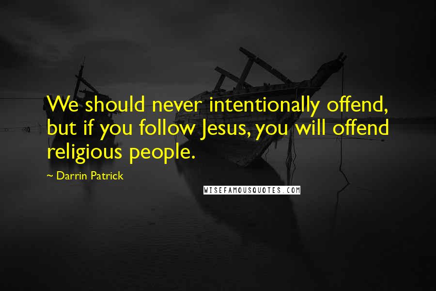 Darrin Patrick Quotes: We should never intentionally offend, but if you follow Jesus, you will offend religious people.