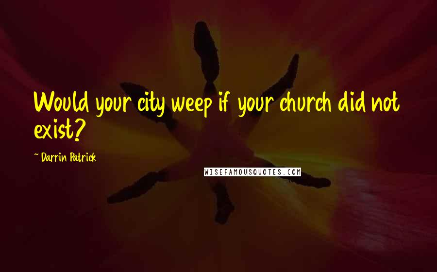 Darrin Patrick Quotes: Would your city weep if your church did not exist?