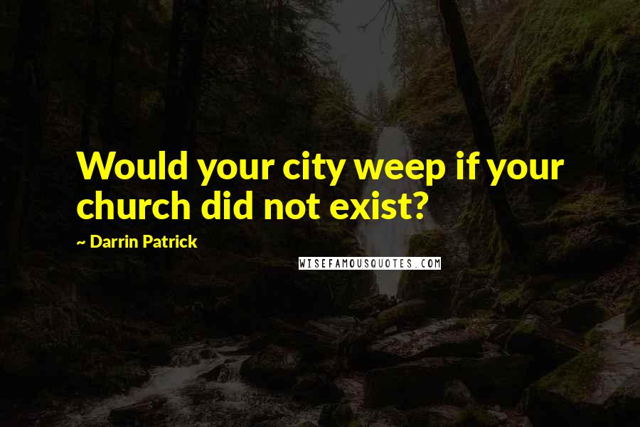 Darrin Patrick Quotes: Would your city weep if your church did not exist?