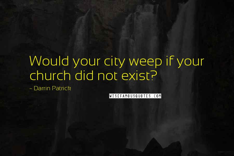 Darrin Patrick Quotes: Would your city weep if your church did not exist?