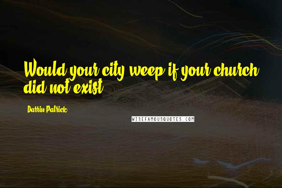 Darrin Patrick Quotes: Would your city weep if your church did not exist?