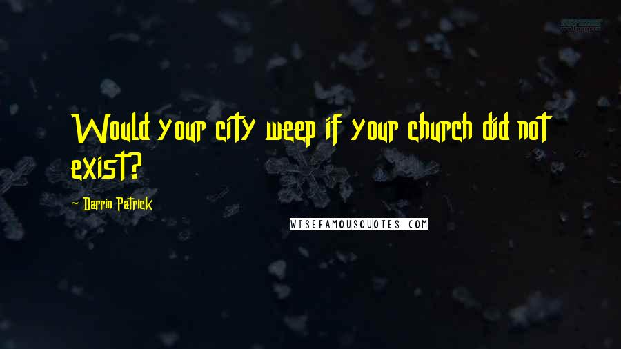 Darrin Patrick Quotes: Would your city weep if your church did not exist?