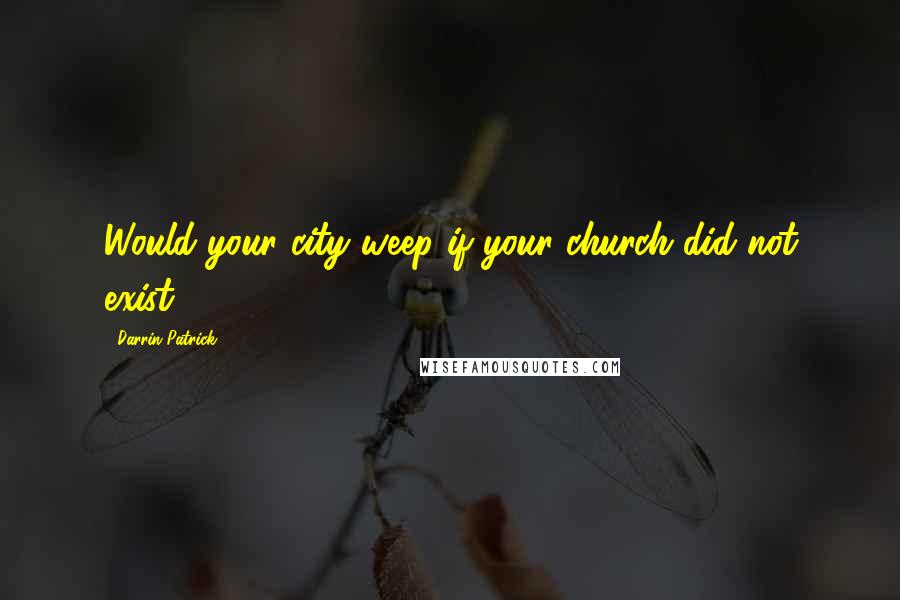 Darrin Patrick Quotes: Would your city weep if your church did not exist?
