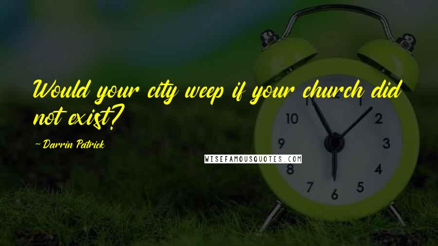 Darrin Patrick Quotes: Would your city weep if your church did not exist?