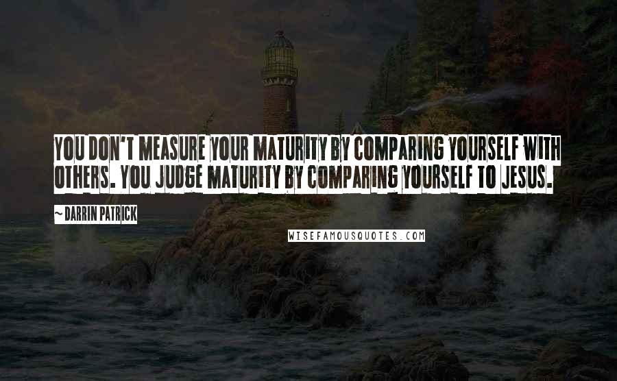 Darrin Patrick Quotes: You don't measure your maturity by comparing yourself with others. You judge maturity by comparing yourself to Jesus.