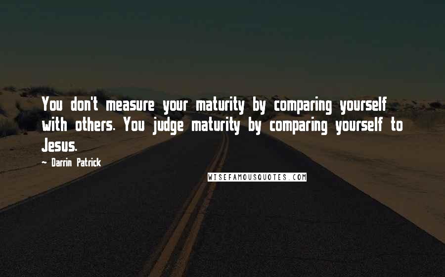 Darrin Patrick Quotes: You don't measure your maturity by comparing yourself with others. You judge maturity by comparing yourself to Jesus.