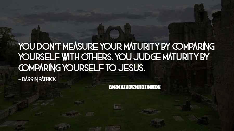 Darrin Patrick Quotes: You don't measure your maturity by comparing yourself with others. You judge maturity by comparing yourself to Jesus.