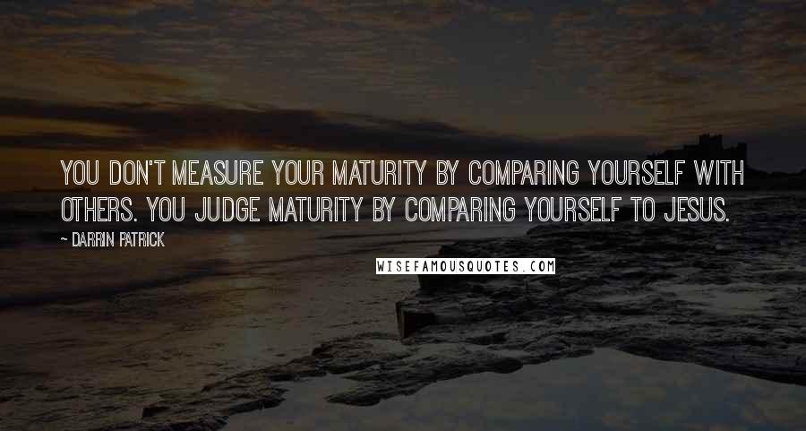 Darrin Patrick Quotes: You don't measure your maturity by comparing yourself with others. You judge maturity by comparing yourself to Jesus.