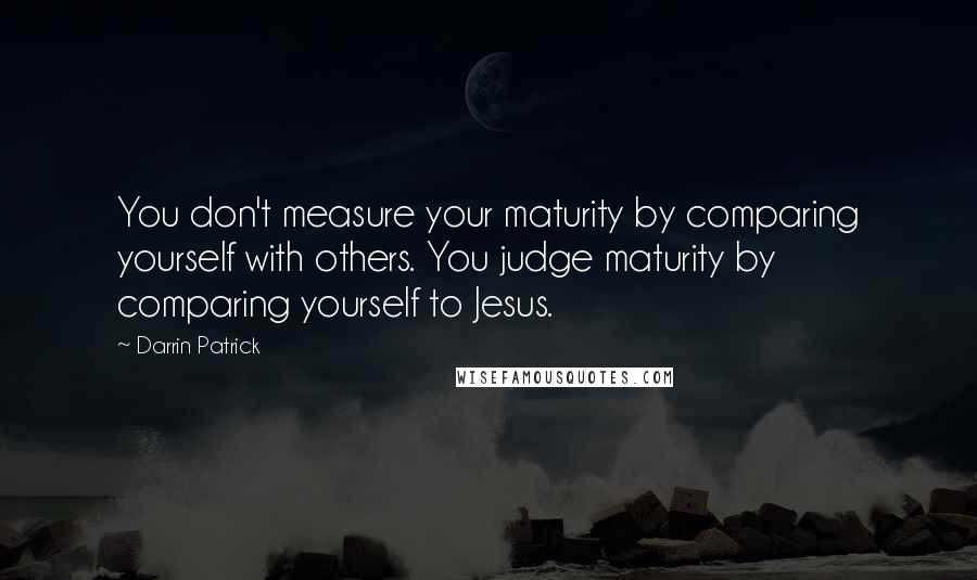 Darrin Patrick Quotes: You don't measure your maturity by comparing yourself with others. You judge maturity by comparing yourself to Jesus.