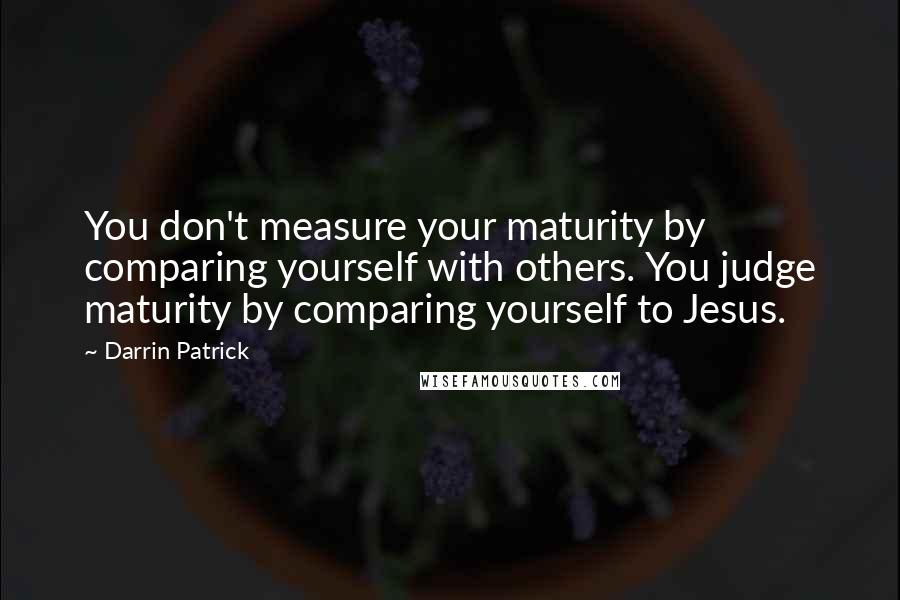 Darrin Patrick Quotes: You don't measure your maturity by comparing yourself with others. You judge maturity by comparing yourself to Jesus.