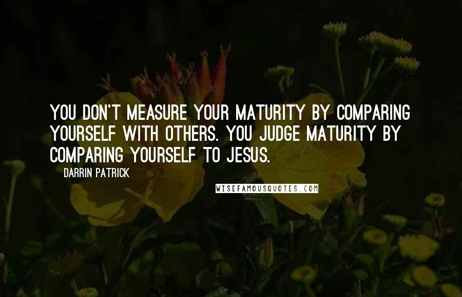 Darrin Patrick Quotes: You don't measure your maturity by comparing yourself with others. You judge maturity by comparing yourself to Jesus.