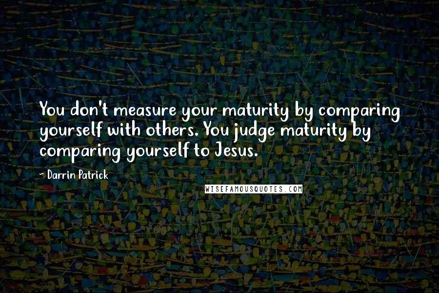 Darrin Patrick Quotes: You don't measure your maturity by comparing yourself with others. You judge maturity by comparing yourself to Jesus.