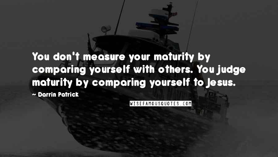 Darrin Patrick Quotes: You don't measure your maturity by comparing yourself with others. You judge maturity by comparing yourself to Jesus.