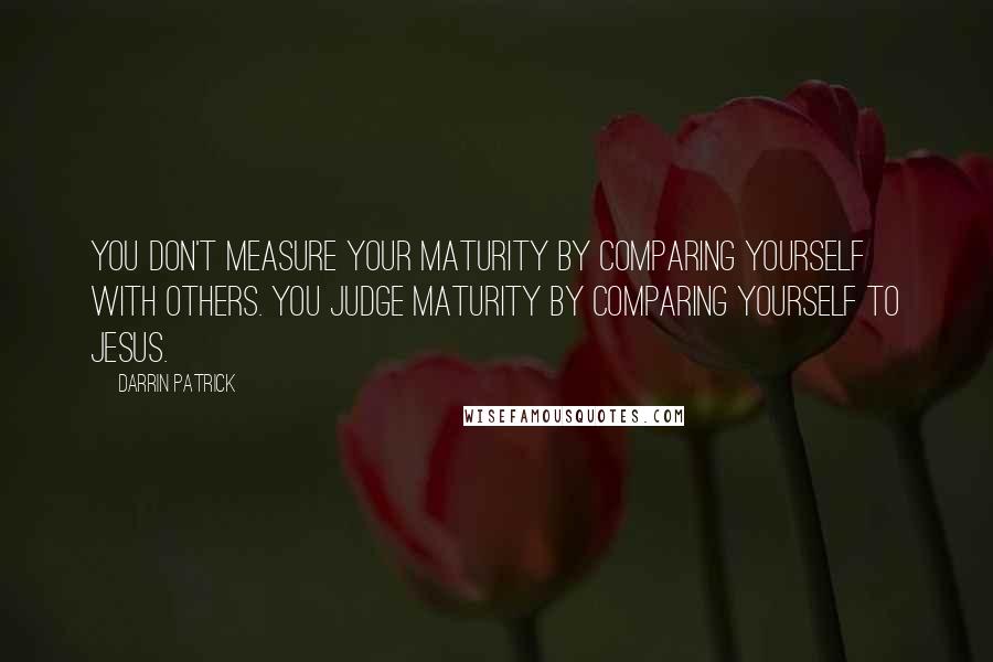 Darrin Patrick Quotes: You don't measure your maturity by comparing yourself with others. You judge maturity by comparing yourself to Jesus.