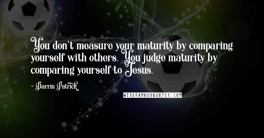 Darrin Patrick Quotes: You don't measure your maturity by comparing yourself with others. You judge maturity by comparing yourself to Jesus.