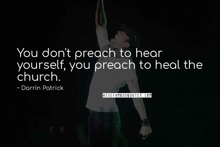 Darrin Patrick Quotes: You don't preach to hear yourself, you preach to heal the church.