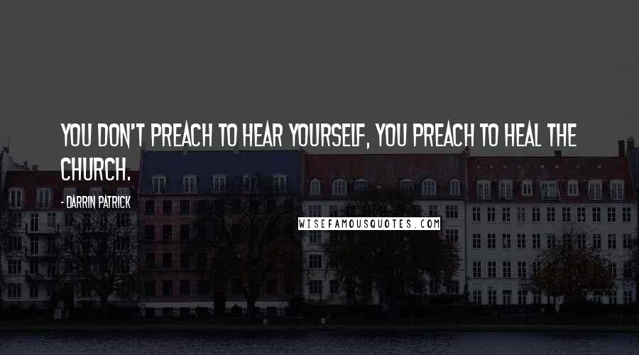 Darrin Patrick Quotes: You don't preach to hear yourself, you preach to heal the church.