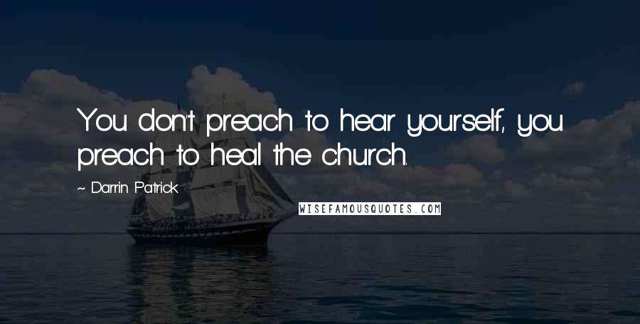 Darrin Patrick Quotes: You don't preach to hear yourself, you preach to heal the church.