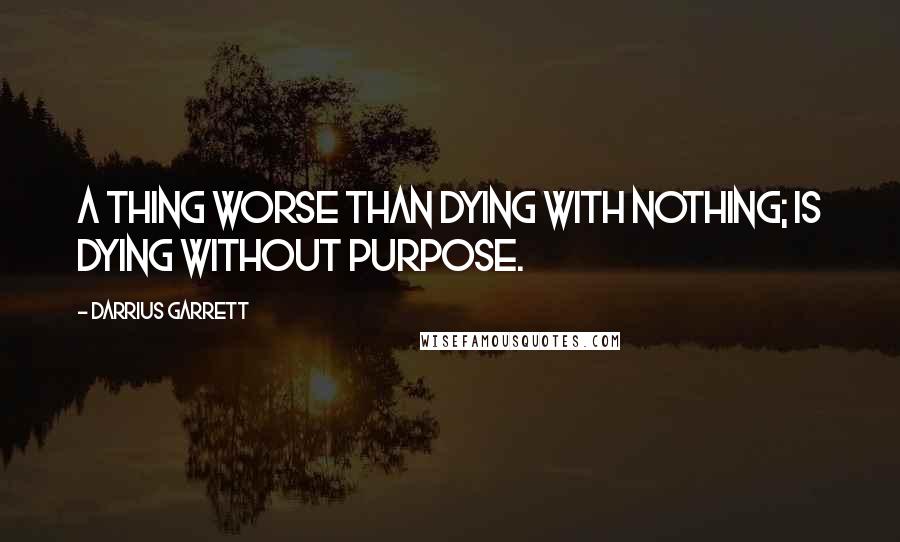 Darrius Garrett Quotes: A thing worse than dying with nothing; is dying without purpose.