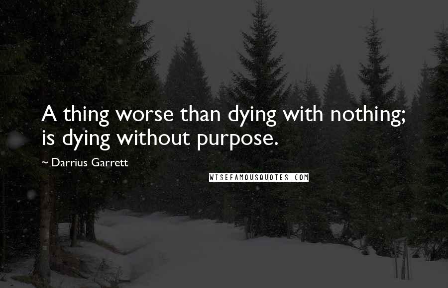 Darrius Garrett Quotes: A thing worse than dying with nothing; is dying without purpose.