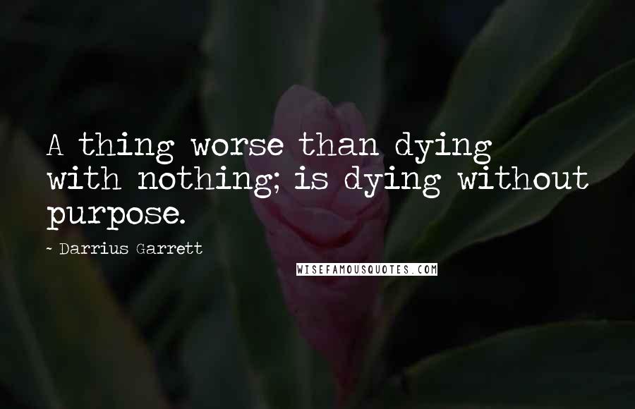 Darrius Garrett Quotes: A thing worse than dying with nothing; is dying without purpose.