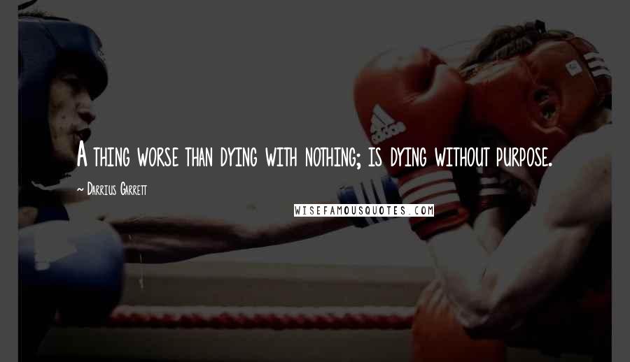 Darrius Garrett Quotes: A thing worse than dying with nothing; is dying without purpose.