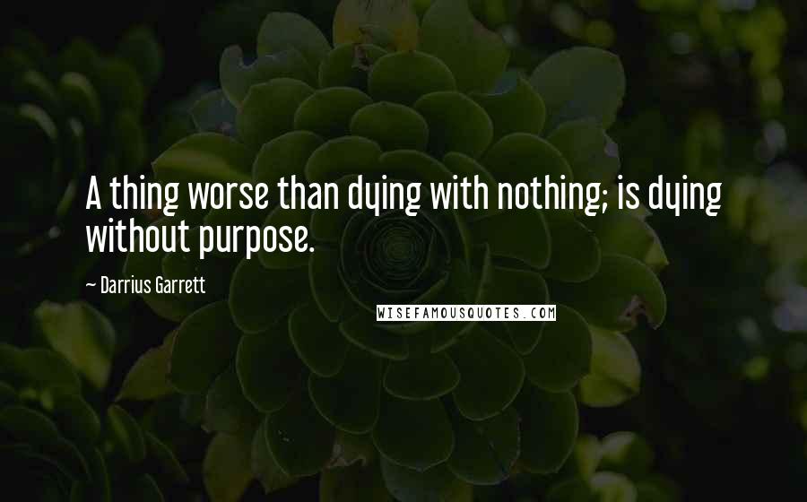 Darrius Garrett Quotes: A thing worse than dying with nothing; is dying without purpose.