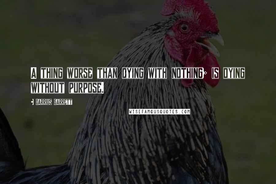 Darrius Garrett Quotes: A thing worse than dying with nothing; is dying without purpose.