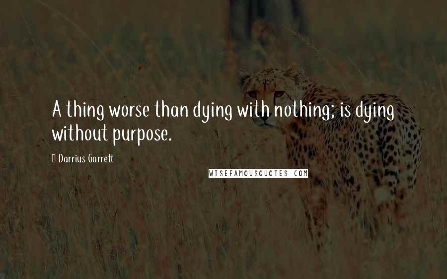 Darrius Garrett Quotes: A thing worse than dying with nothing; is dying without purpose.