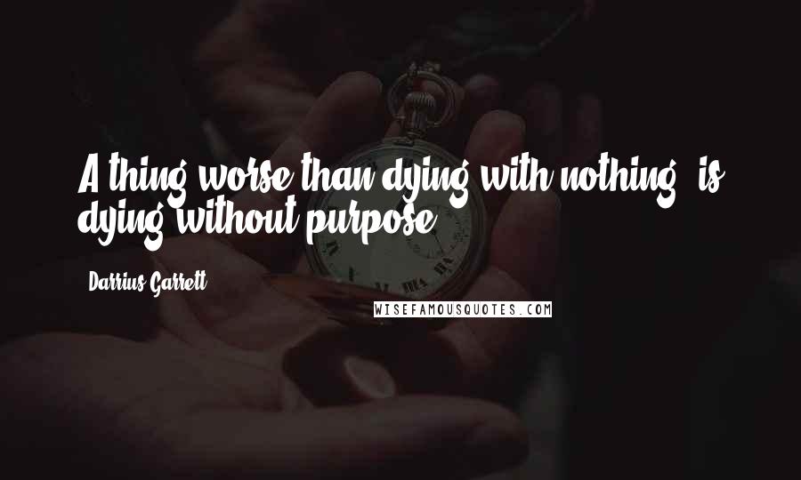 Darrius Garrett Quotes: A thing worse than dying with nothing; is dying without purpose.