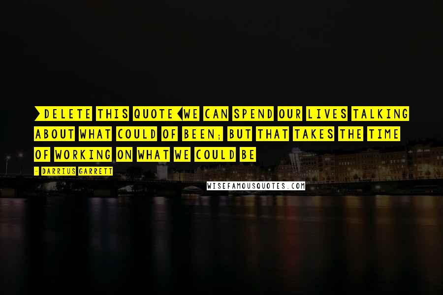 Darrius Garrett Quotes: [DELETE this quote]we can spend our lives talking about what could of been; but that takes the time of working on what we could be