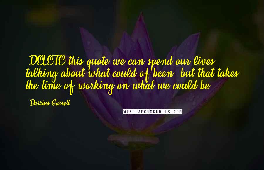 Darrius Garrett Quotes: [DELETE this quote]we can spend our lives talking about what could of been; but that takes the time of working on what we could be