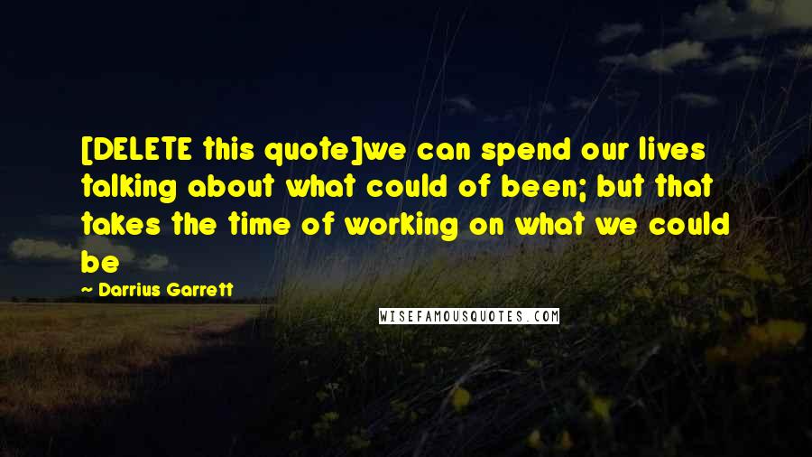 Darrius Garrett Quotes: [DELETE this quote]we can spend our lives talking about what could of been; but that takes the time of working on what we could be