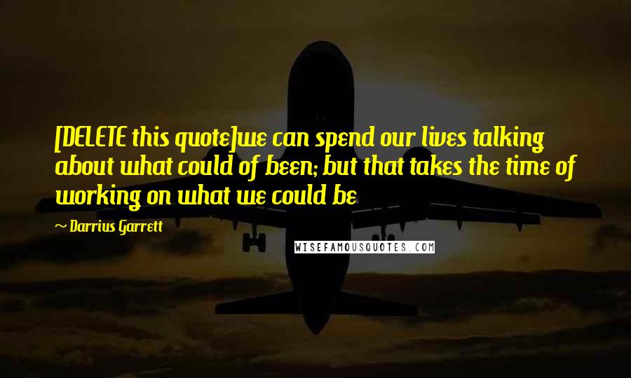 Darrius Garrett Quotes: [DELETE this quote]we can spend our lives talking about what could of been; but that takes the time of working on what we could be