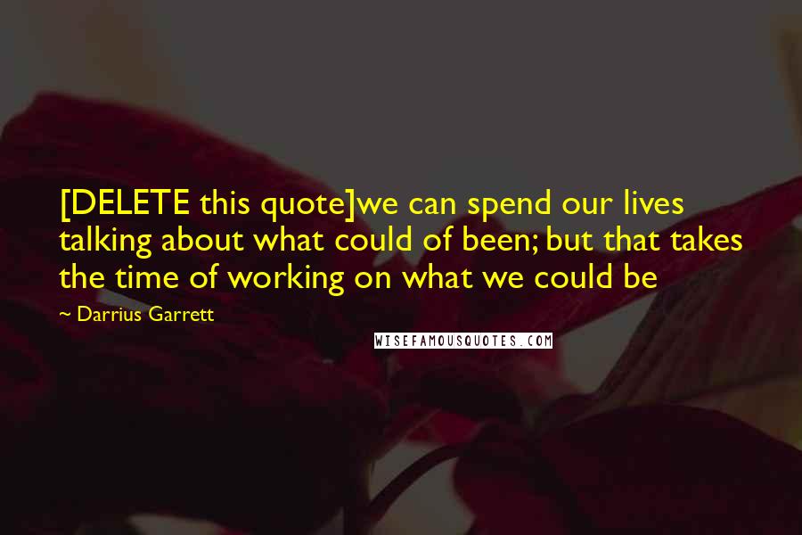 Darrius Garrett Quotes: [DELETE this quote]we can spend our lives talking about what could of been; but that takes the time of working on what we could be