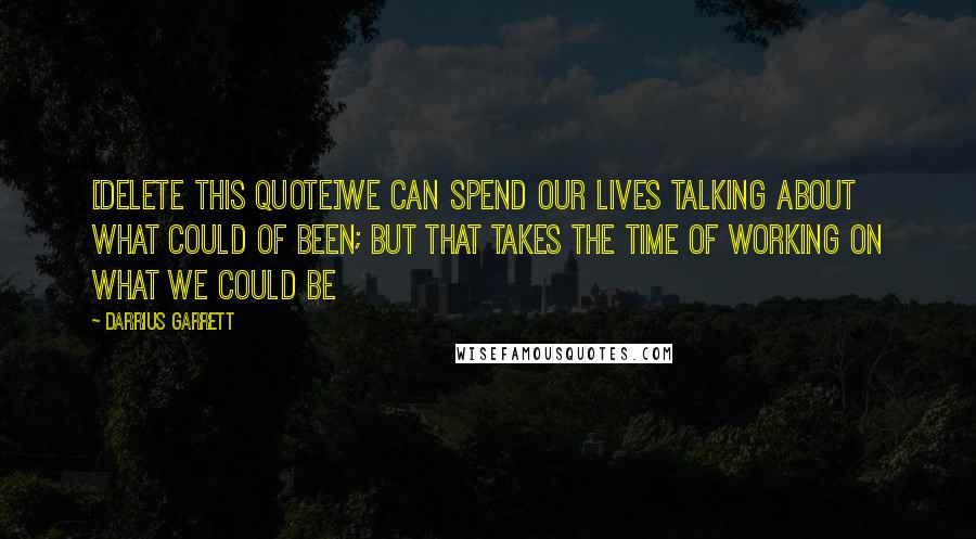 Darrius Garrett Quotes: [DELETE this quote]we can spend our lives talking about what could of been; but that takes the time of working on what we could be