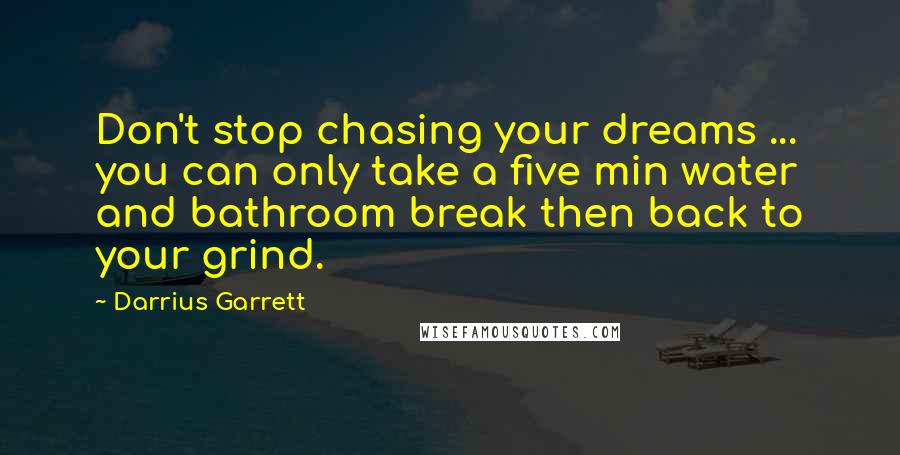 Darrius Garrett Quotes: Don't stop chasing your dreams ... you can only take a five min water and bathroom break then back to your grind.